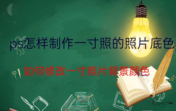 ps怎样制作一寸照的照片底色 如何修改一寸照片背景颜色？